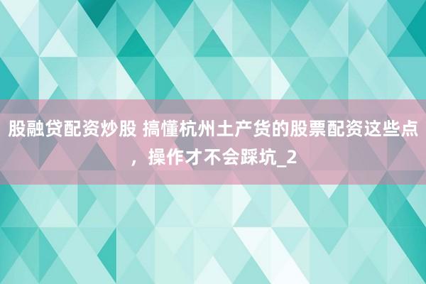 股融贷配资炒股 搞懂杭州土产货的股票配资这些点，操作才不会踩坑_2