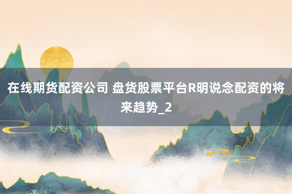 在线期货配资公司 盘货股票平台R明说念配资的将来趋势_2