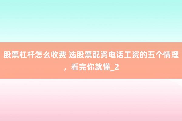 股票杠杆怎么收费 选股票配资电话工资的五个情理，看完你就懂_2