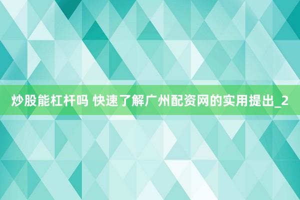 炒股能杠杆吗 快速了解广州配资网的实用提出_2