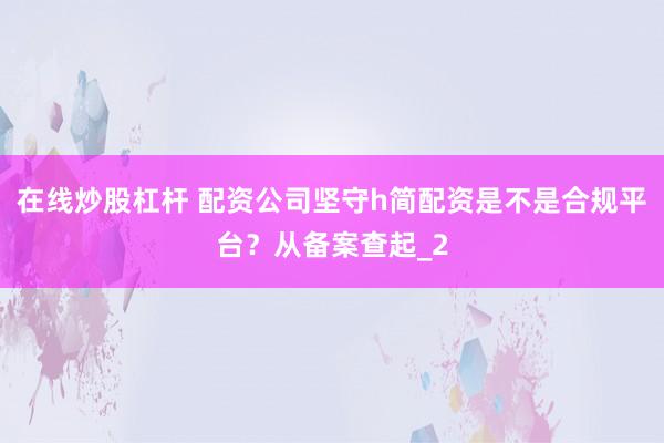 在线炒股杠杆 配资公司坚守h简配资是不是合规平台？从备案查起_2