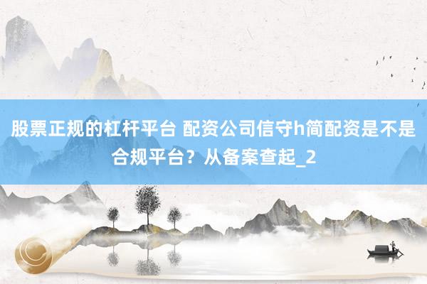 股票正规的杠杆平台 配资公司信守h简配资是不是合规平台？从备案查起_2