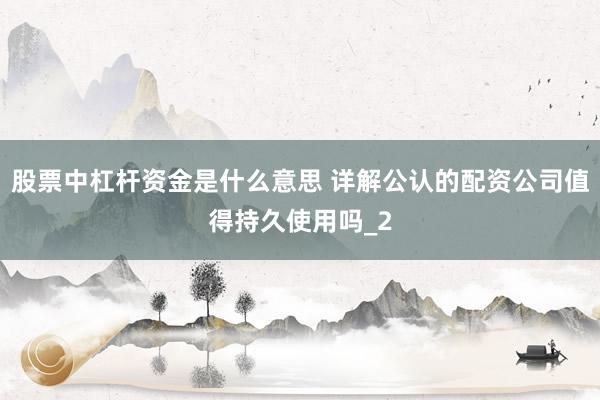 股票中杠杆资金是什么意思 详解公认的配资公司值得持久使用吗_2