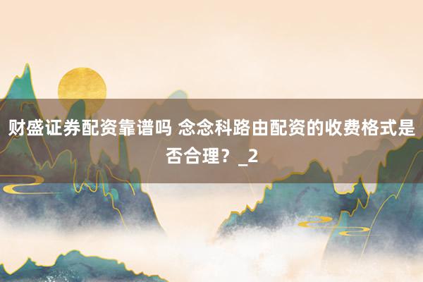 财盛证券配资靠谱吗 念念科路由配资的收费格式是否合理？_2