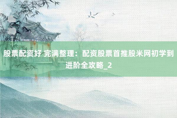 股票配资好 完满整理：配资股票首推股米网初学到进阶全攻略_2
