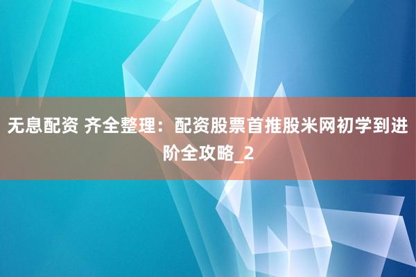 无息配资 齐全整理：配资股票首推股米网初学到进阶全攻略_2