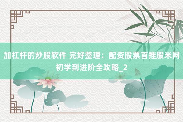 加杠杆的炒股软件 完好整理：配资股票首推股米网初学到进阶全攻略_2