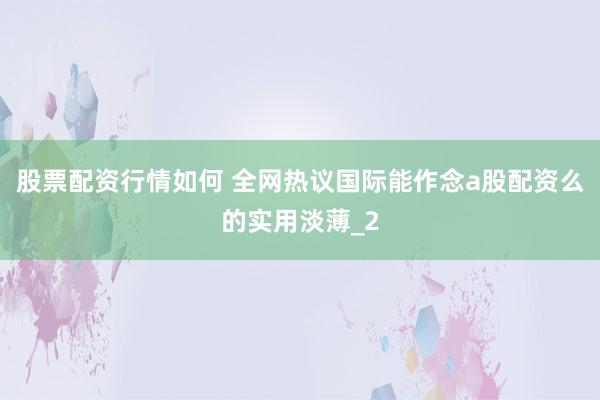 股票配资行情如何 全网热议国际能作念a股配资么的实用淡薄_2