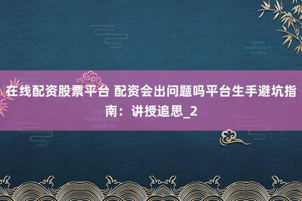 在线配资股票平台 配资会出问题吗平台生手避坑指南：讲授追思_2
