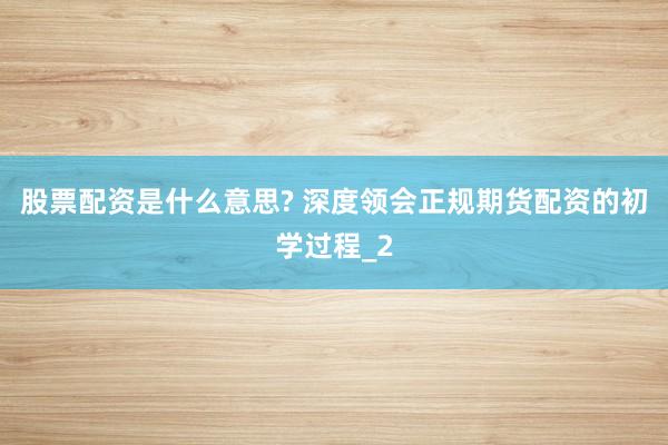股票配资是什么意思? 深度领会正规期货配资的初学过程_2