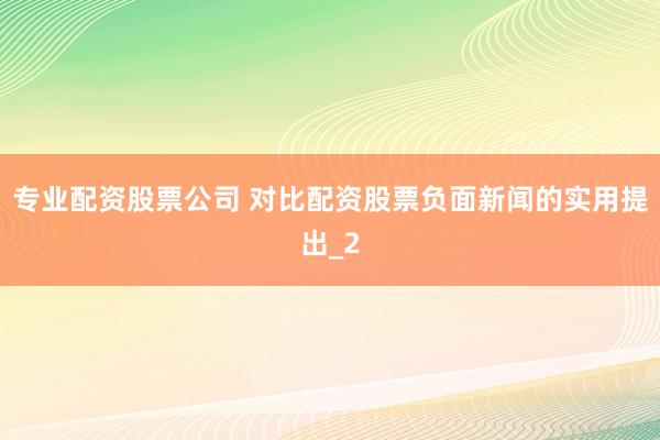 专业配资股票公司 对比配资股票负面新闻的实用提出_2