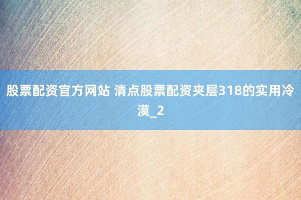 股票配资官方网站 清点股票配资夹层318的实用冷漠_2