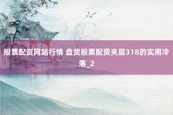 股票配资网站行情 盘货股票配资夹层318的实用冷落_2