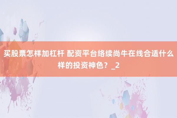 买股票怎样加杠杆 配资平台络续尚牛在线合适什么样的投资神色？_2