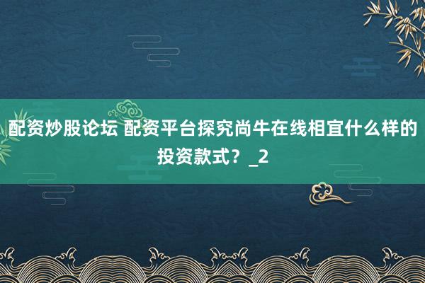 配资炒股论坛 配资平台探究尚牛在线相宜什么样的投资款式？_2