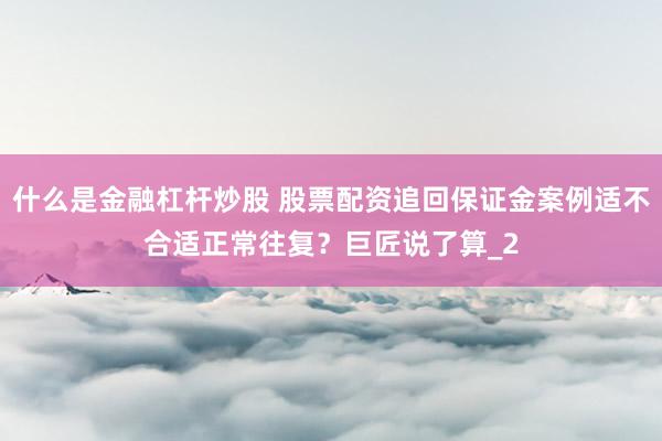 什么是金融杠杆炒股 股票配资追回保证金案例适不合适正常往复？巨匠说了算_2