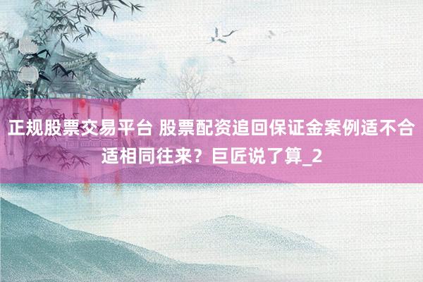 正规股票交易平台 股票配资追回保证金案例适不合适相同往来？巨匠说了算_2