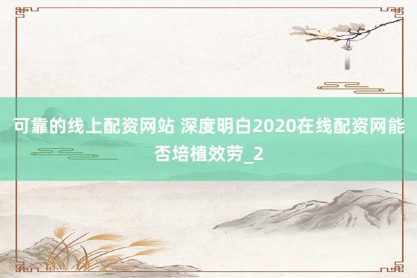可靠的线上配资网站 深度明白2020在线配资网能否培植效劳_2