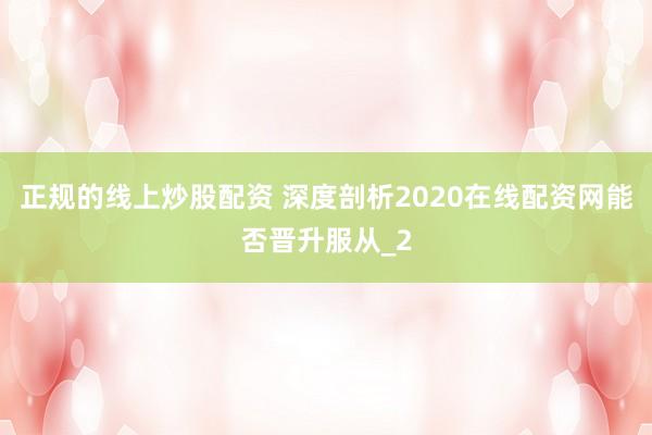 正规的线上炒股配资 深度剖析2020在线配资网能否晋升服从_2