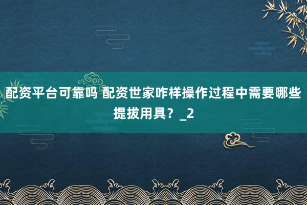配资平台可靠吗 配资世家咋样操作过程中需要哪些提拔用具？_2