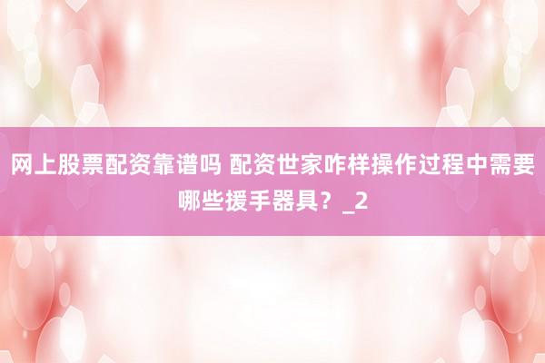 网上股票配资靠谱吗 配资世家咋样操作过程中需要哪些援手器具？_2