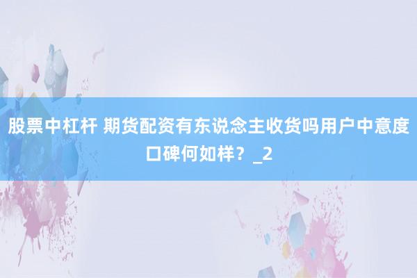 股票中杠杆 期货配资有东说念主收货吗用户中意度口碑何如样？_2