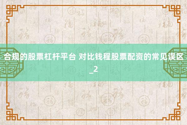 合规的股票杠杆平台 对比钱程股票配资的常见误区_2