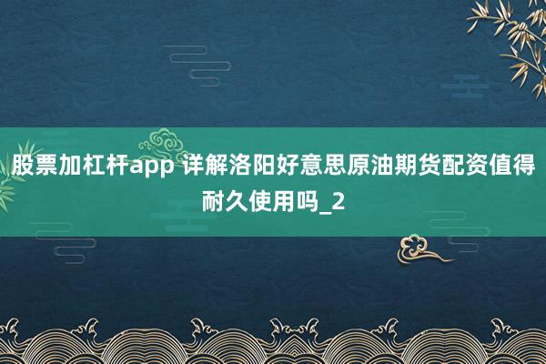 股票加杠杆app 详解洛阳好意思原油期货配资值得耐久使用吗_2