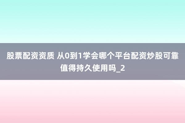 股票配资资质 从0到1学会哪个平台配资炒股可靠值得持久使用吗_2