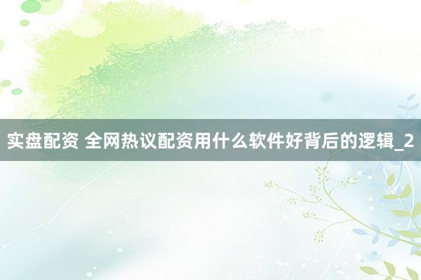 实盘配资 全网热议配资用什么软件好背后的逻辑_2