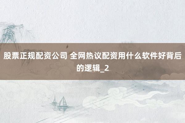 股票正规配资公司 全网热议配资用什么软件好背后的逻辑_2