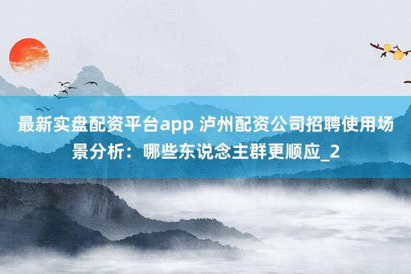 最新实盘配资平台app 泸州配资公司招聘使用场景分析：哪些东说念主群更顺应_2