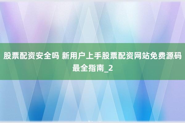 股票配资安全吗 新用户上手股票配资网站免费源码最全指南_2
