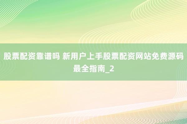 股票配资靠谱吗 新用户上手股票配资网站免费源码最全指南_2