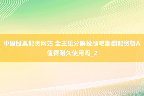 中国股票配资网站 全主见分解投顾吧翻翻配资赞A值得耐久使用吗_2