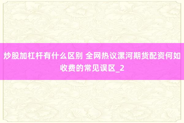 炒股加杠杆有什么区别 全网热议漯河期货配资何如收费的常见误区_2