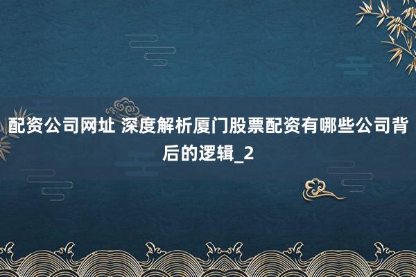 配资公司网址 深度解析厦门股票配资有哪些公司背后的逻辑_2