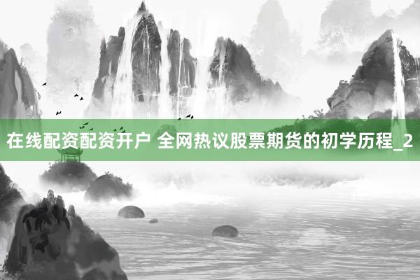 在线配资配资开户 全网热议股票期货的初学历程_2