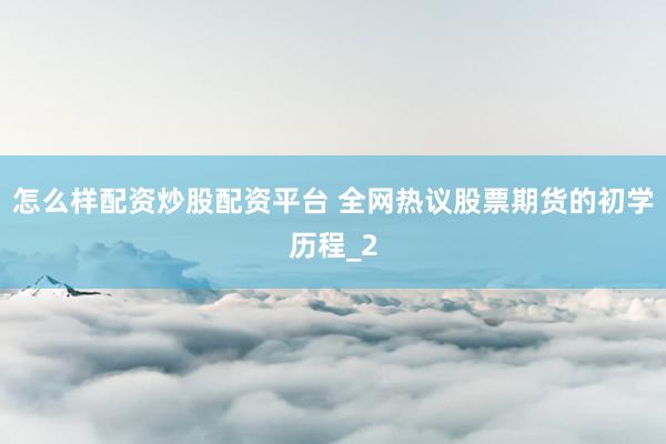 怎么样配资炒股配资平台 全网热议股票期货的初学历程_2