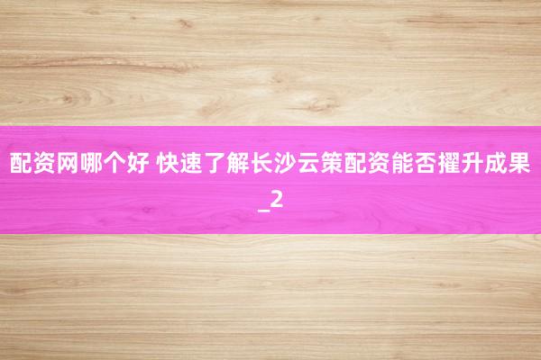 配资网哪个好 快速了解长沙云策配资能否擢升成果_2