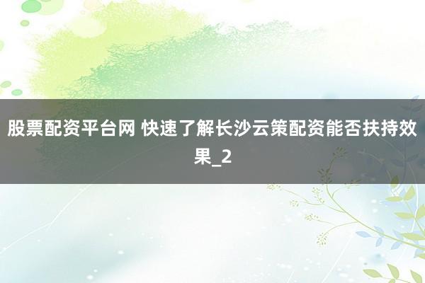 股票配资平台网 快速了解长沙云策配资能否扶持效果_2