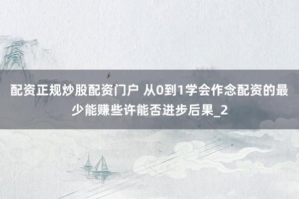 配资正规炒股配资门户 从0到1学会作念配资的最少能赚些许能否进步后果_2