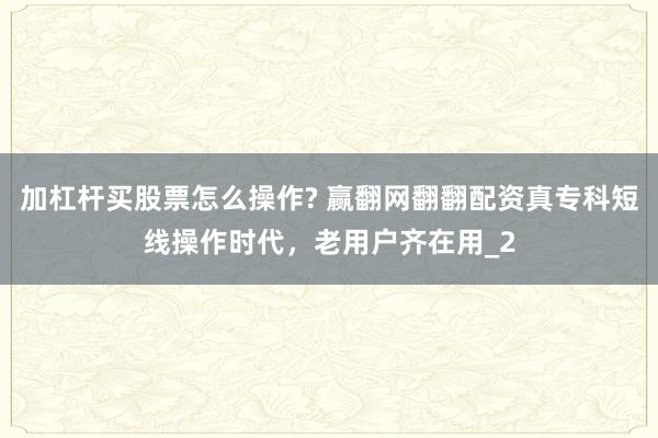 加杠杆买股票怎么操作? 赢翻网翻翻配资真专科短线操作时代，老用户齐在用_2