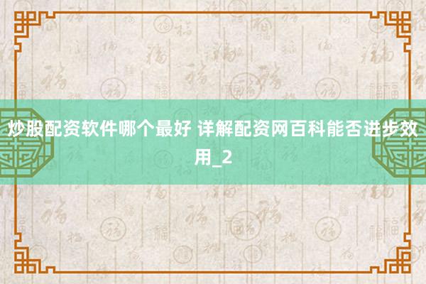 炒股配资软件哪个最好 详解配资网百科能否进步效用_2