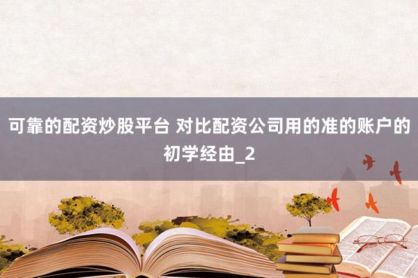 可靠的配资炒股平台 对比配资公司用的准的账户的初学经由_2