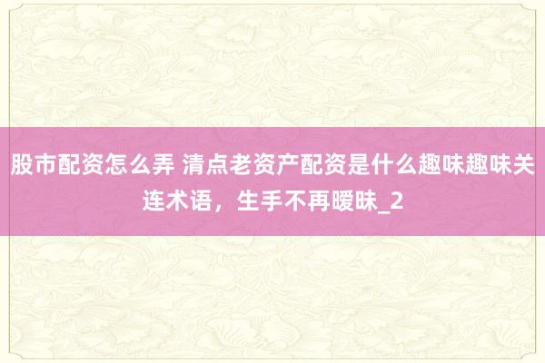 股市配资怎么弄 清点老资产配资是什么趣味趣味关连术语，生手不再暧昧_2