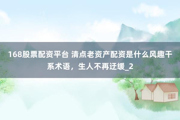 168股票配资平台 清点老资产配资是什么风趣干系术语，生人不再迂缓_2