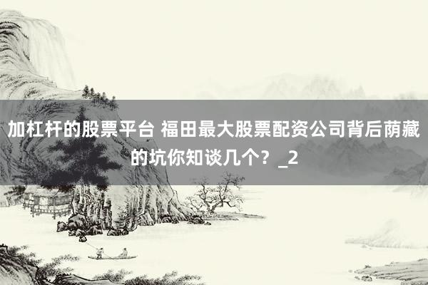 加杠杆的股票平台 福田最大股票配资公司背后荫藏的坑你知谈几个？_2