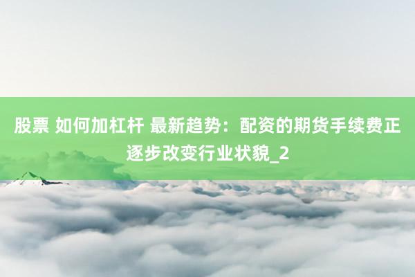 股票 如何加杠杆 最新趋势：配资的期货手续费正逐步改变行业状貌_2