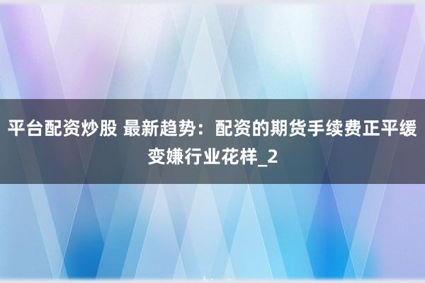 平台配资炒股 最新趋势：配资的期货手续费正平缓变嫌行业花样_2